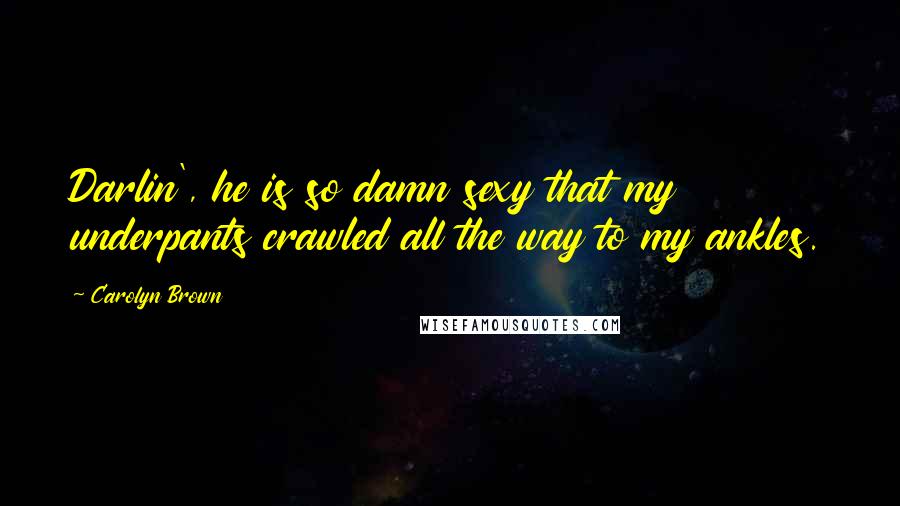 Carolyn Brown Quotes: Darlin', he is so damn sexy that my underpants crawled all the way to my ankles.