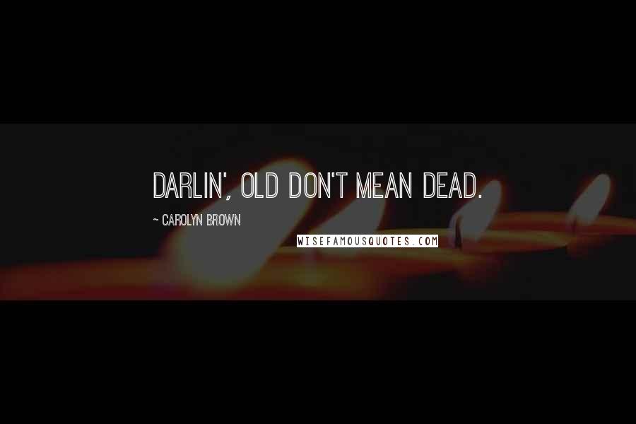 Carolyn Brown Quotes: Darlin', old don't mean dead.