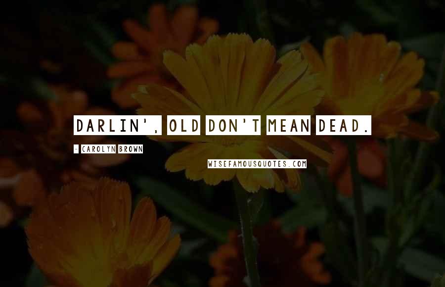 Carolyn Brown Quotes: Darlin', old don't mean dead.