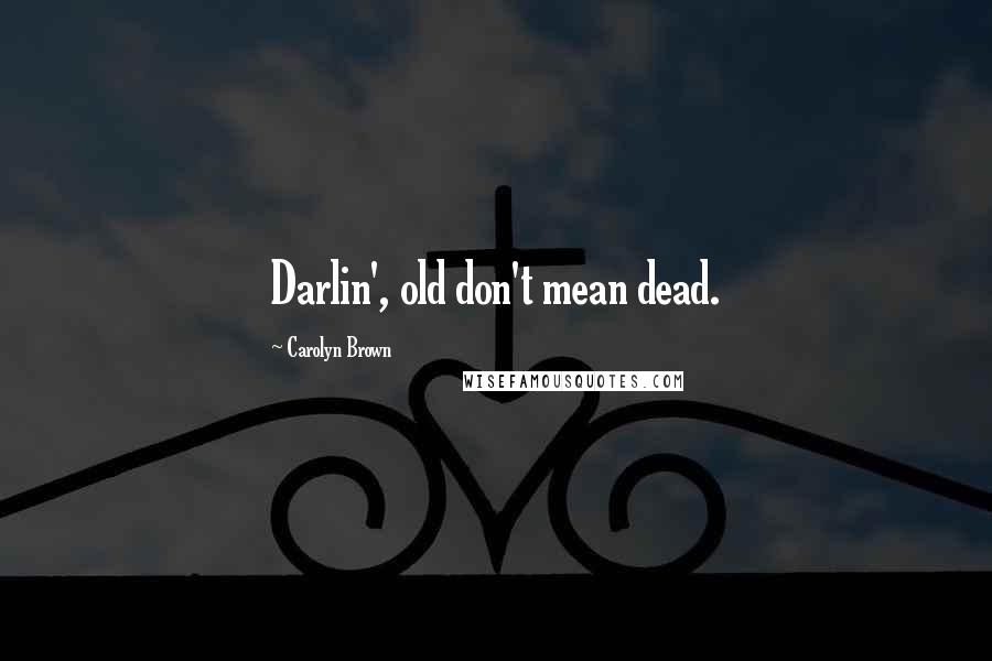 Carolyn Brown Quotes: Darlin', old don't mean dead.