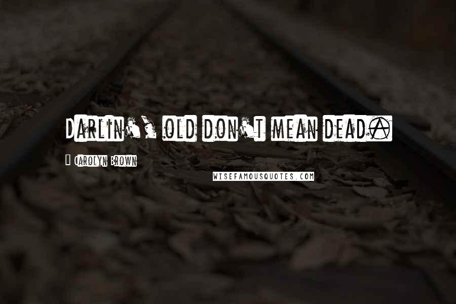 Carolyn Brown Quotes: Darlin', old don't mean dead.