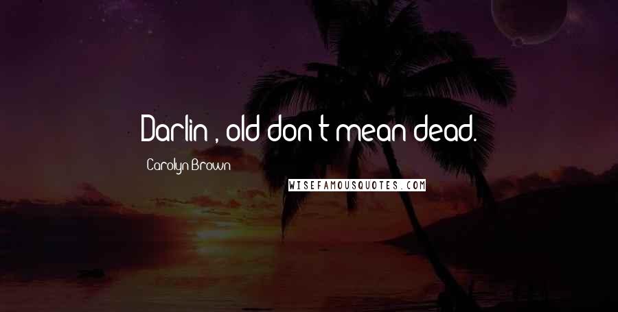 Carolyn Brown Quotes: Darlin', old don't mean dead.