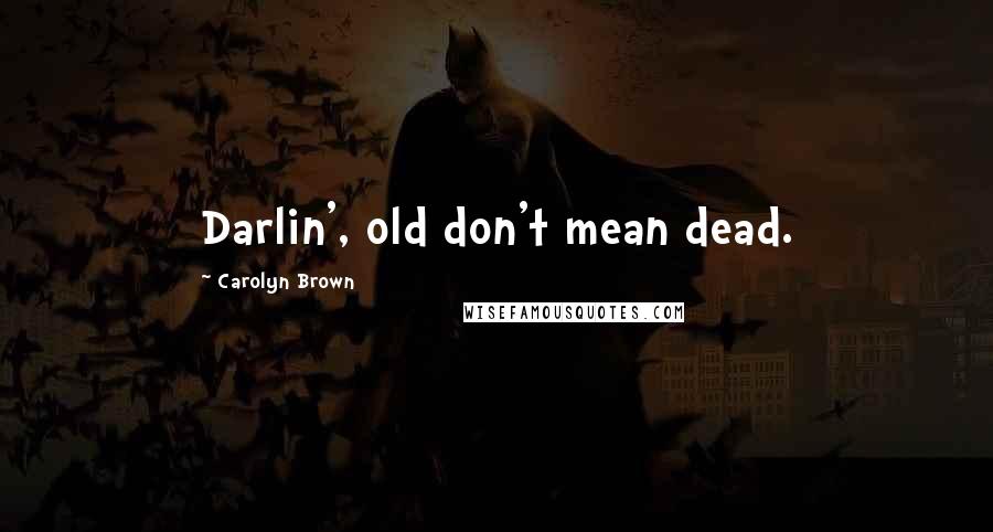 Carolyn Brown Quotes: Darlin', old don't mean dead.