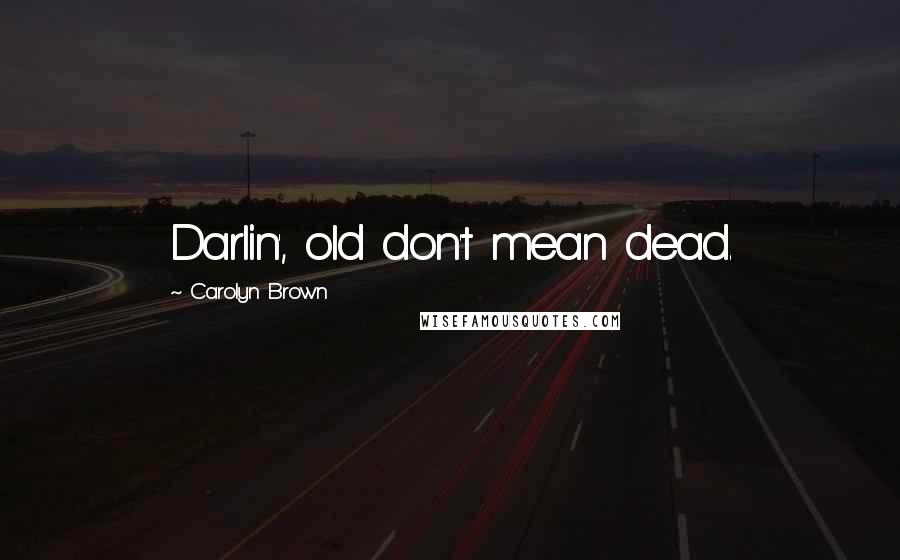 Carolyn Brown Quotes: Darlin', old don't mean dead.