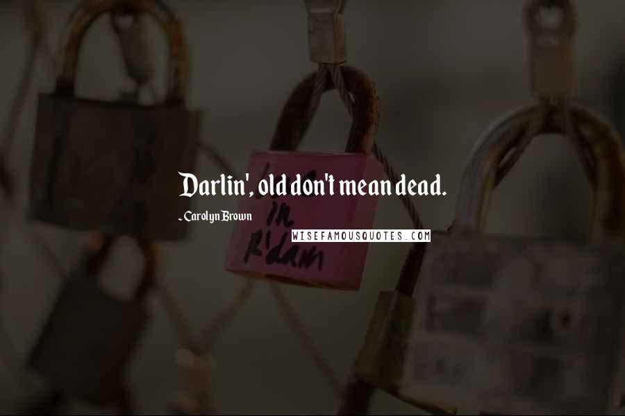 Carolyn Brown Quotes: Darlin', old don't mean dead.