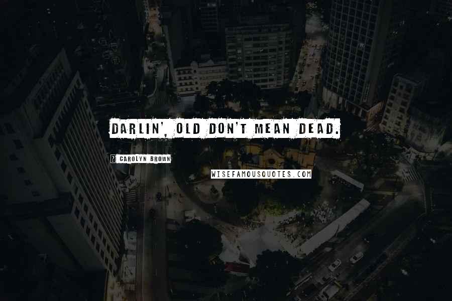 Carolyn Brown Quotes: Darlin', old don't mean dead.