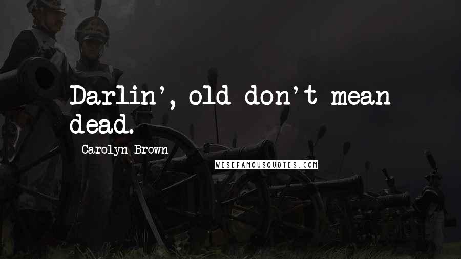 Carolyn Brown Quotes: Darlin', old don't mean dead.