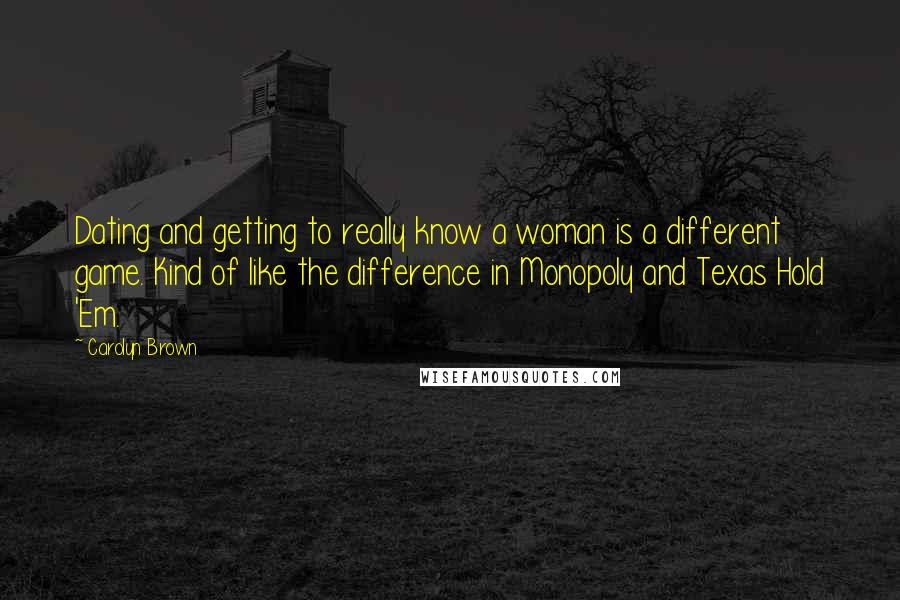 Carolyn Brown Quotes: Dating and getting to really know a woman is a different game. Kind of like the difference in Monopoly and Texas Hold 'Em.