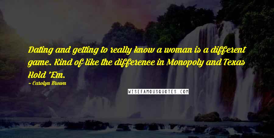 Carolyn Brown Quotes: Dating and getting to really know a woman is a different game. Kind of like the difference in Monopoly and Texas Hold 'Em.