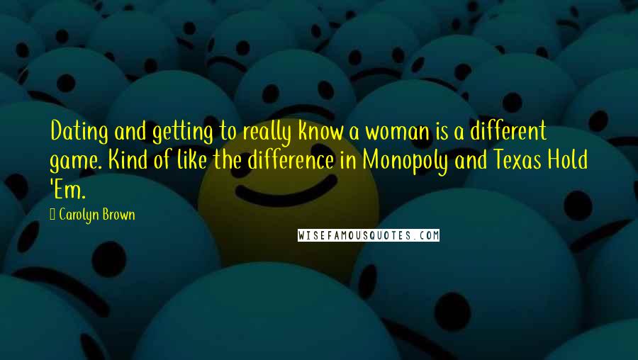 Carolyn Brown Quotes: Dating and getting to really know a woman is a different game. Kind of like the difference in Monopoly and Texas Hold 'Em.