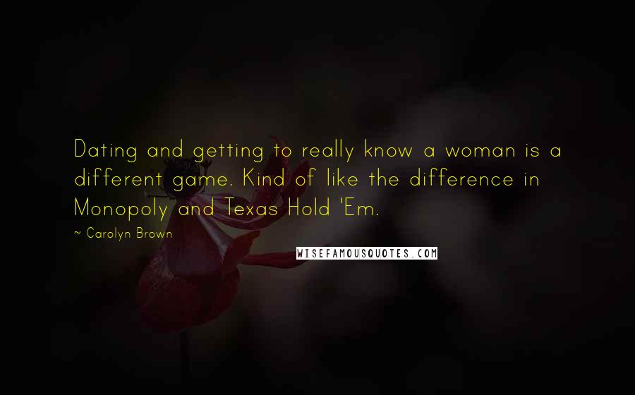 Carolyn Brown Quotes: Dating and getting to really know a woman is a different game. Kind of like the difference in Monopoly and Texas Hold 'Em.