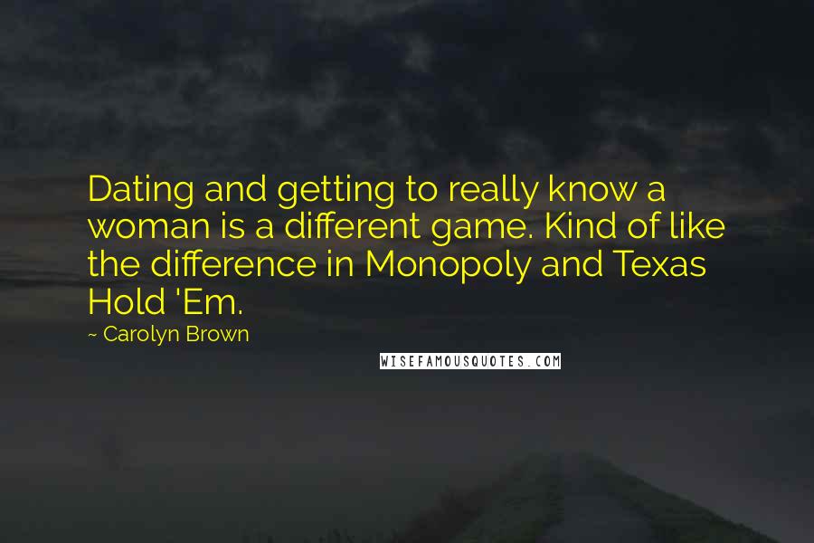 Carolyn Brown Quotes: Dating and getting to really know a woman is a different game. Kind of like the difference in Monopoly and Texas Hold 'Em.