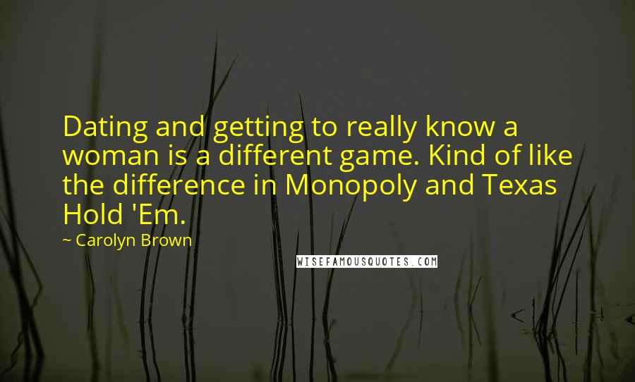 Carolyn Brown Quotes: Dating and getting to really know a woman is a different game. Kind of like the difference in Monopoly and Texas Hold 'Em.