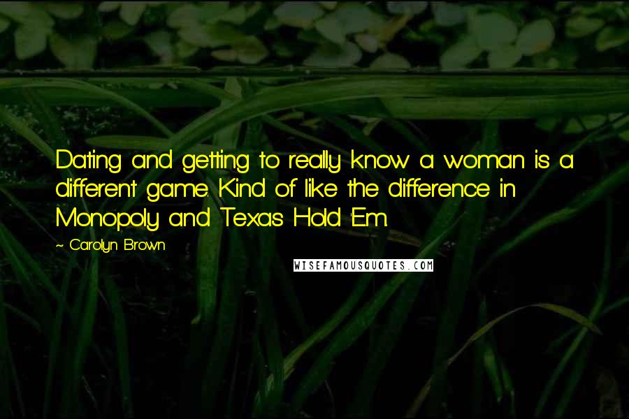 Carolyn Brown Quotes: Dating and getting to really know a woman is a different game. Kind of like the difference in Monopoly and Texas Hold 'Em.