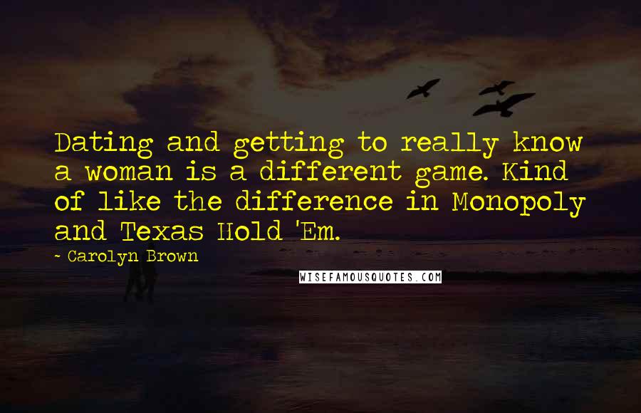 Carolyn Brown Quotes: Dating and getting to really know a woman is a different game. Kind of like the difference in Monopoly and Texas Hold 'Em.