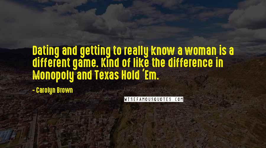 Carolyn Brown Quotes: Dating and getting to really know a woman is a different game. Kind of like the difference in Monopoly and Texas Hold 'Em.