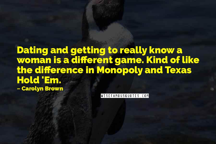 Carolyn Brown Quotes: Dating and getting to really know a woman is a different game. Kind of like the difference in Monopoly and Texas Hold 'Em.