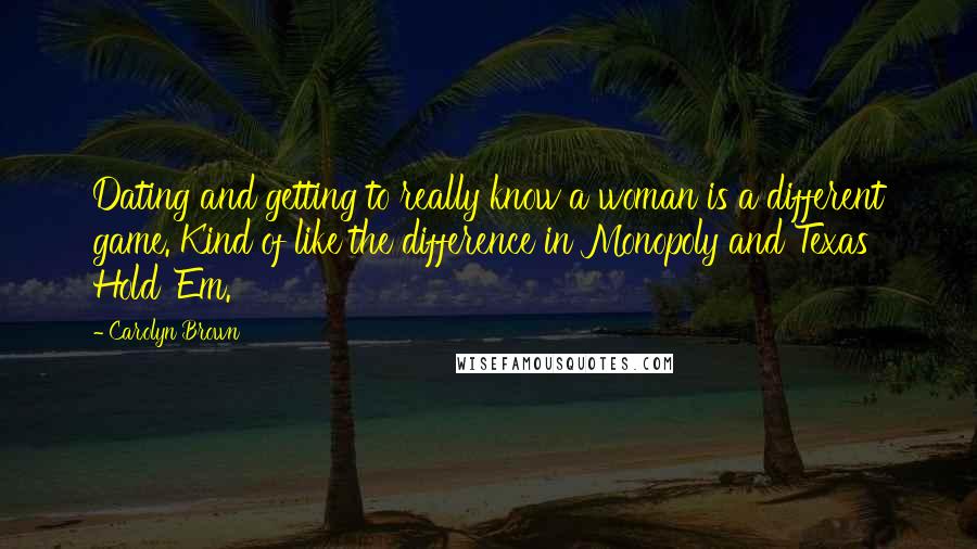 Carolyn Brown Quotes: Dating and getting to really know a woman is a different game. Kind of like the difference in Monopoly and Texas Hold 'Em.