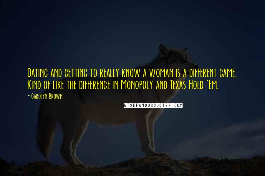 Carolyn Brown Quotes: Dating and getting to really know a woman is a different game. Kind of like the difference in Monopoly and Texas Hold 'Em.