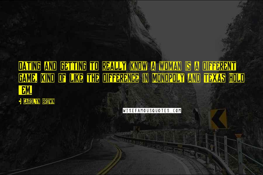 Carolyn Brown Quotes: Dating and getting to really know a woman is a different game. Kind of like the difference in Monopoly and Texas Hold 'Em.