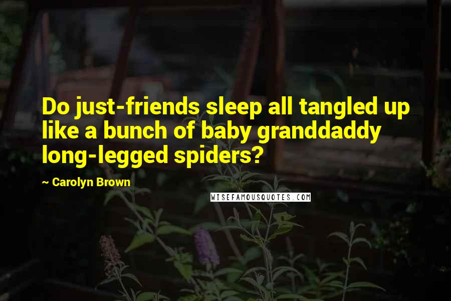 Carolyn Brown Quotes: Do just-friends sleep all tangled up like a bunch of baby granddaddy long-legged spiders?