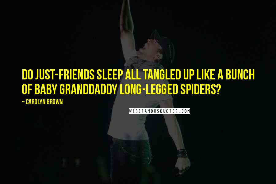 Carolyn Brown Quotes: Do just-friends sleep all tangled up like a bunch of baby granddaddy long-legged spiders?