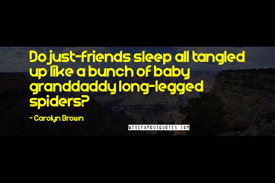 Carolyn Brown Quotes: Do just-friends sleep all tangled up like a bunch of baby granddaddy long-legged spiders?