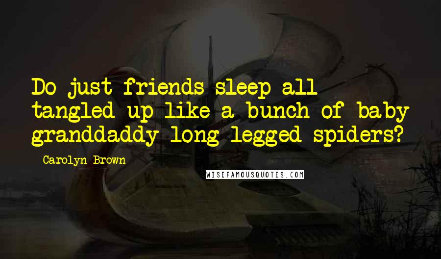 Carolyn Brown Quotes: Do just-friends sleep all tangled up like a bunch of baby granddaddy long-legged spiders?