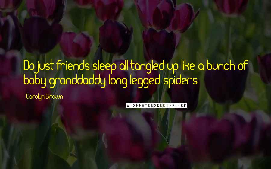 Carolyn Brown Quotes: Do just-friends sleep all tangled up like a bunch of baby granddaddy long-legged spiders?