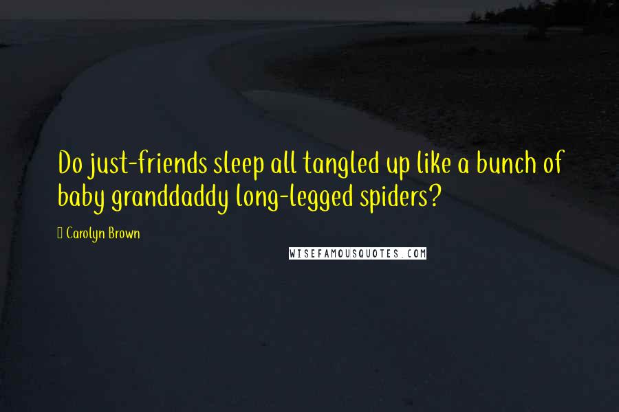 Carolyn Brown Quotes: Do just-friends sleep all tangled up like a bunch of baby granddaddy long-legged spiders?