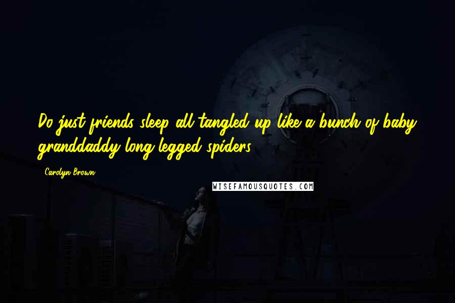 Carolyn Brown Quotes: Do just-friends sleep all tangled up like a bunch of baby granddaddy long-legged spiders?