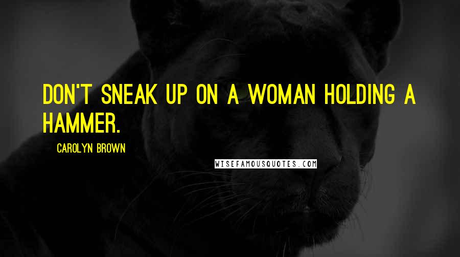 Carolyn Brown Quotes: Don't sneak up on a woman holding a hammer.