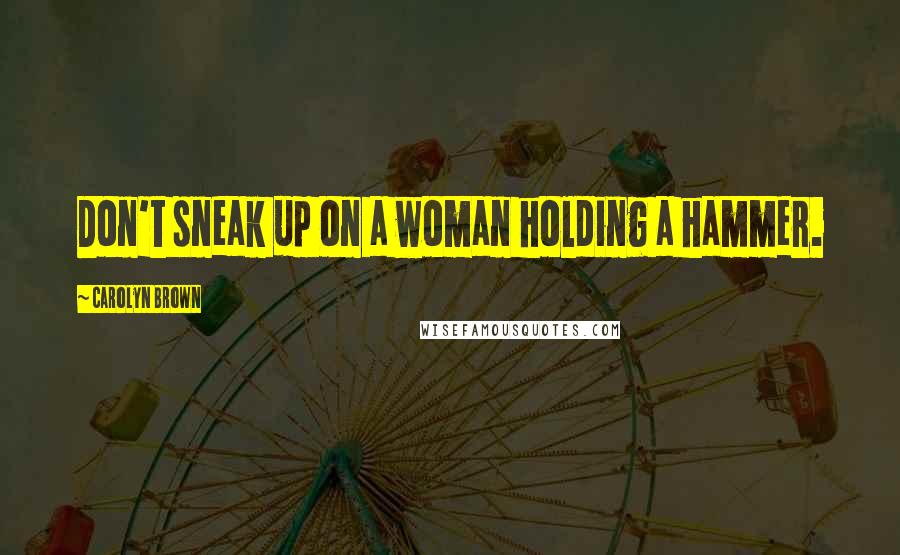 Carolyn Brown Quotes: Don't sneak up on a woman holding a hammer.