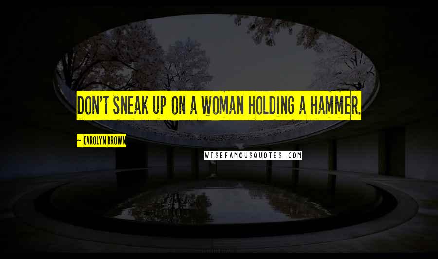 Carolyn Brown Quotes: Don't sneak up on a woman holding a hammer.