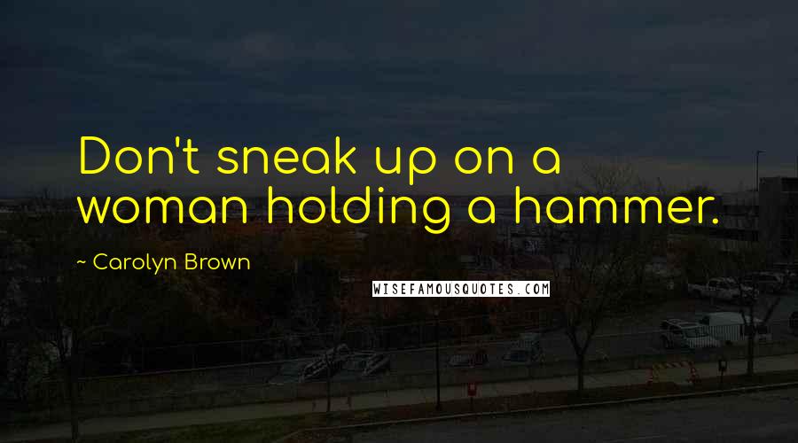 Carolyn Brown Quotes: Don't sneak up on a woman holding a hammer.