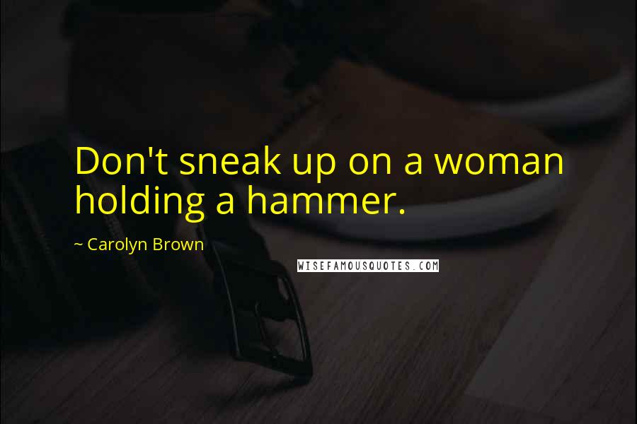 Carolyn Brown Quotes: Don't sneak up on a woman holding a hammer.
