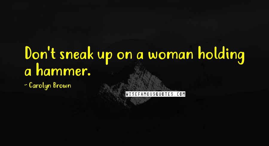 Carolyn Brown Quotes: Don't sneak up on a woman holding a hammer.