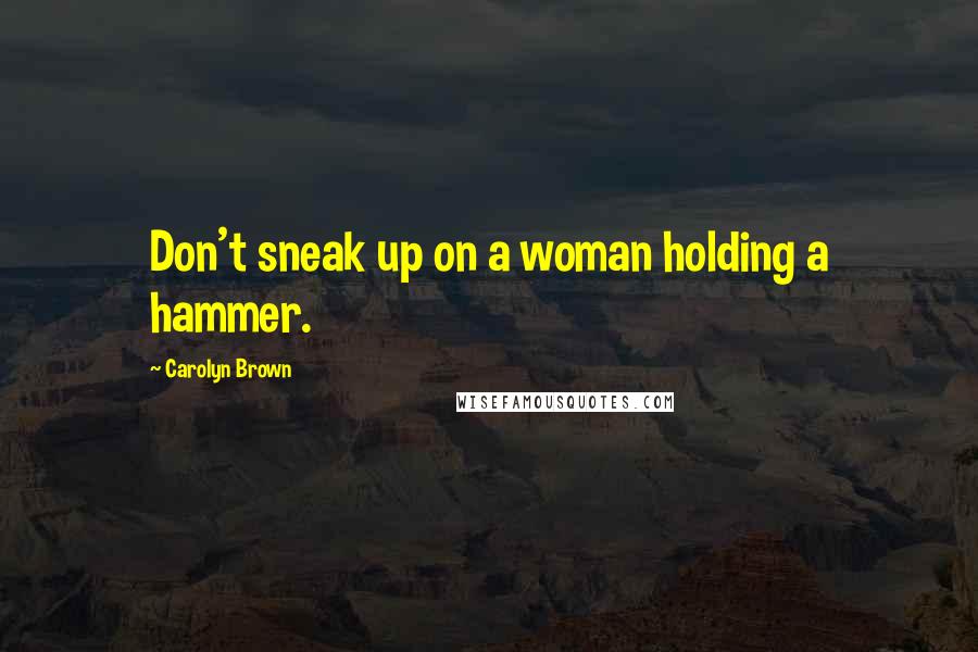 Carolyn Brown Quotes: Don't sneak up on a woman holding a hammer.
