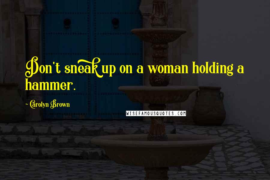 Carolyn Brown Quotes: Don't sneak up on a woman holding a hammer.