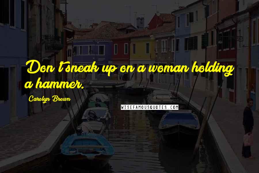 Carolyn Brown Quotes: Don't sneak up on a woman holding a hammer.