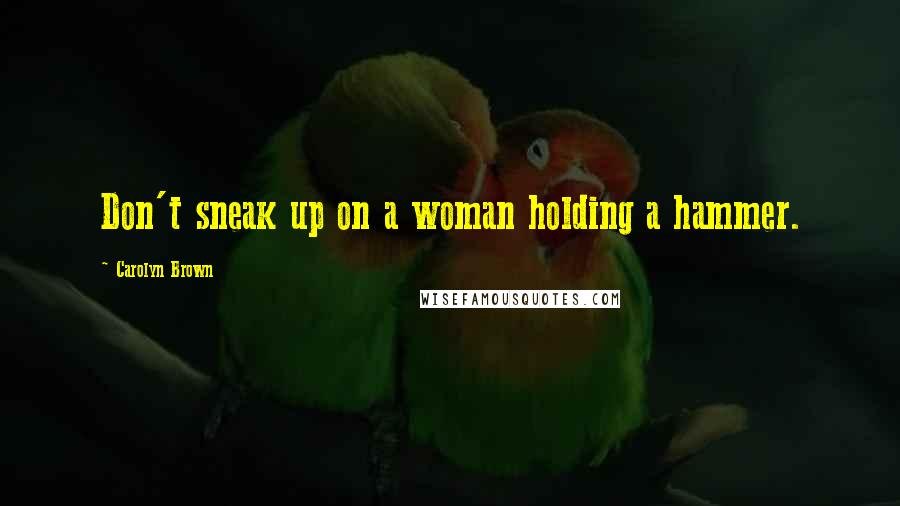 Carolyn Brown Quotes: Don't sneak up on a woman holding a hammer.