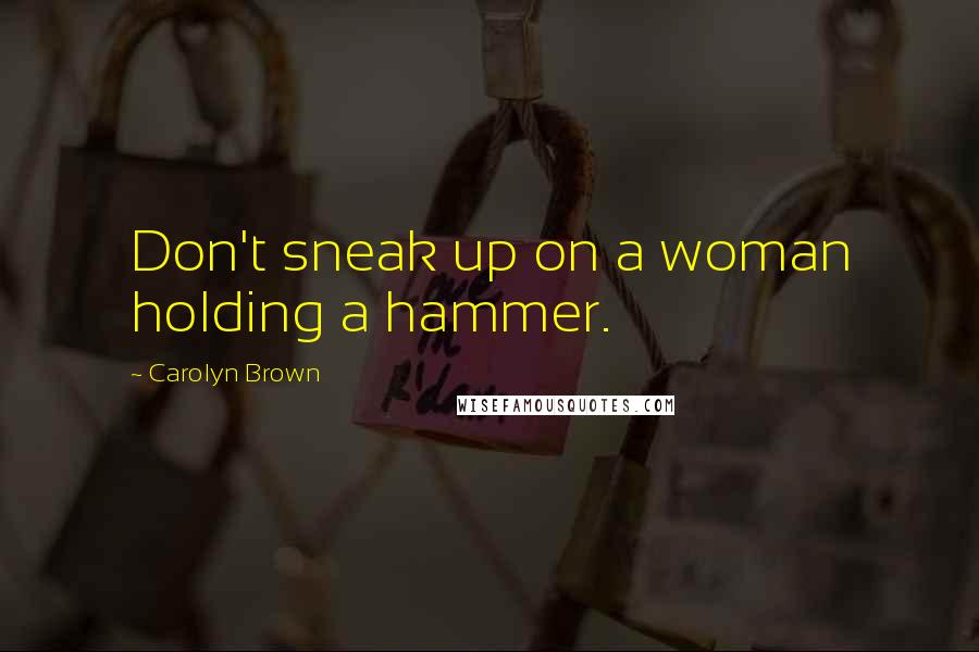 Carolyn Brown Quotes: Don't sneak up on a woman holding a hammer.