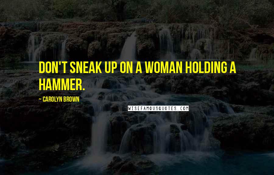 Carolyn Brown Quotes: Don't sneak up on a woman holding a hammer.