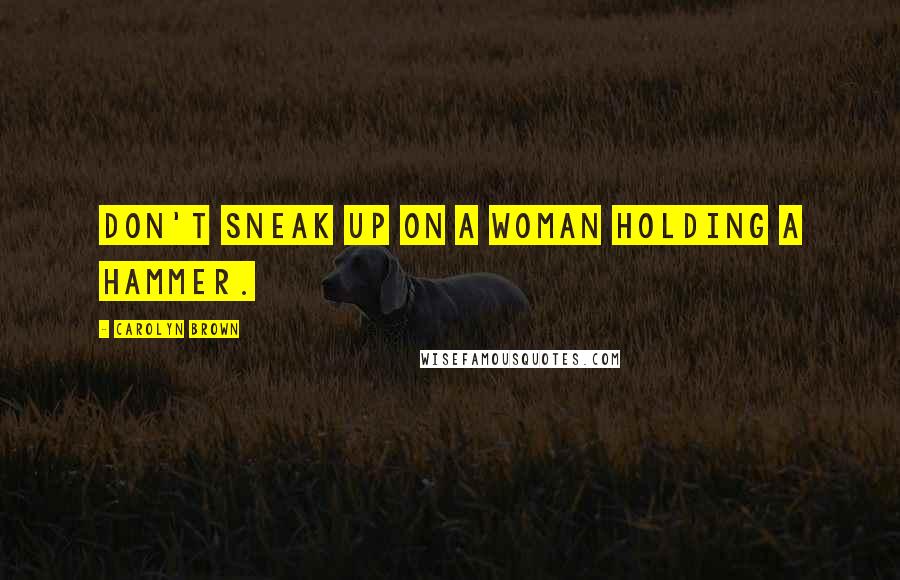 Carolyn Brown Quotes: Don't sneak up on a woman holding a hammer.