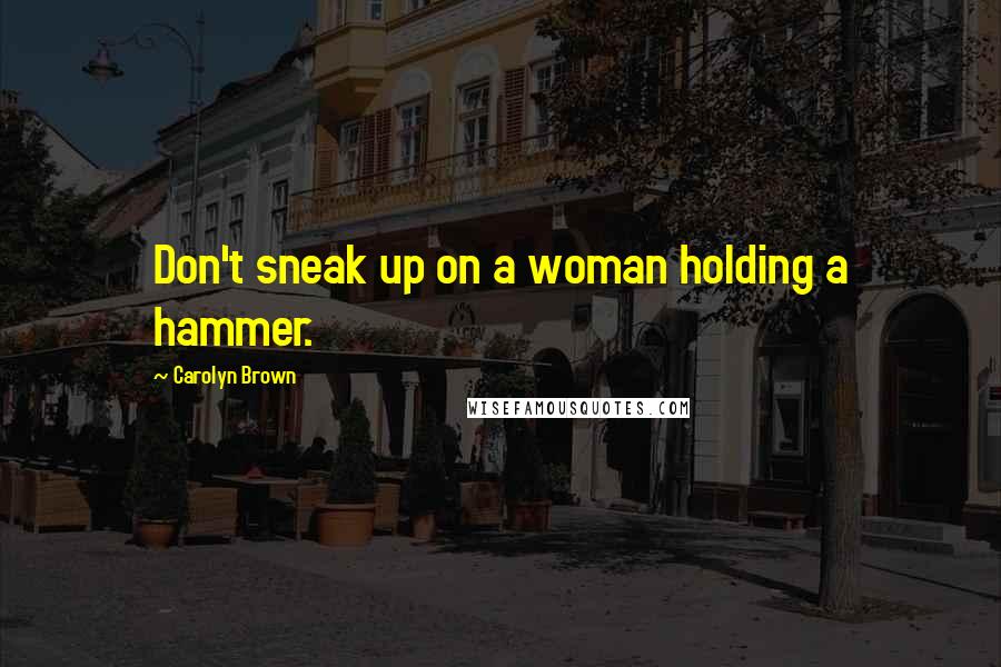 Carolyn Brown Quotes: Don't sneak up on a woman holding a hammer.