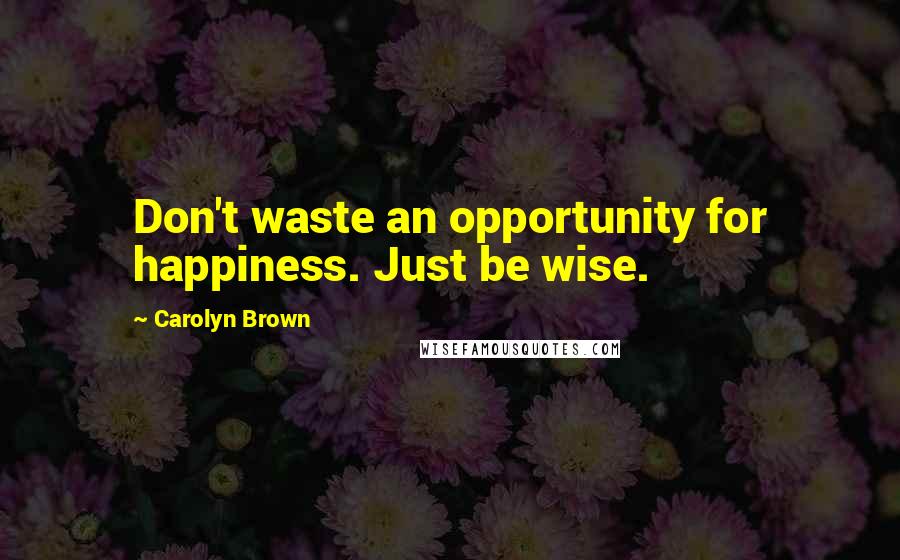 Carolyn Brown Quotes: Don't waste an opportunity for happiness. Just be wise.