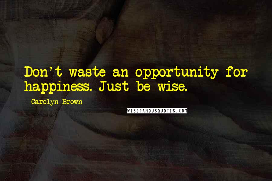 Carolyn Brown Quotes: Don't waste an opportunity for happiness. Just be wise.