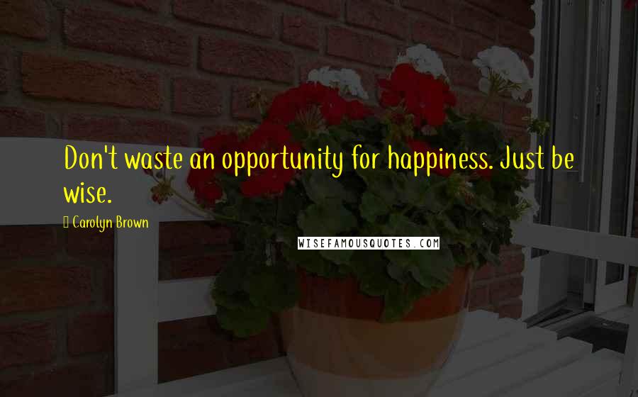 Carolyn Brown Quotes: Don't waste an opportunity for happiness. Just be wise.