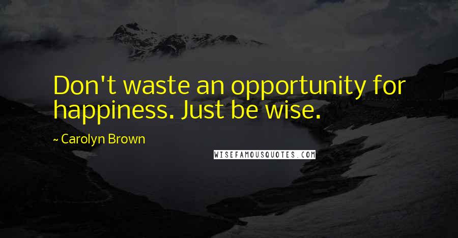 Carolyn Brown Quotes: Don't waste an opportunity for happiness. Just be wise.