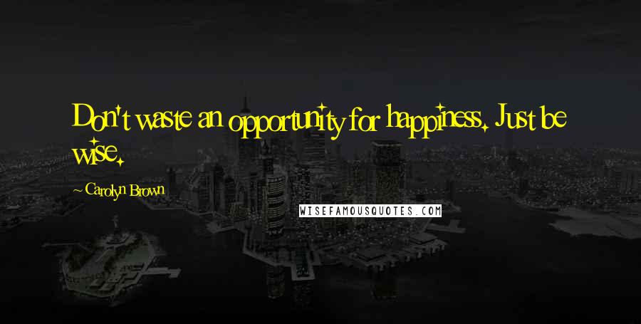 Carolyn Brown Quotes: Don't waste an opportunity for happiness. Just be wise.